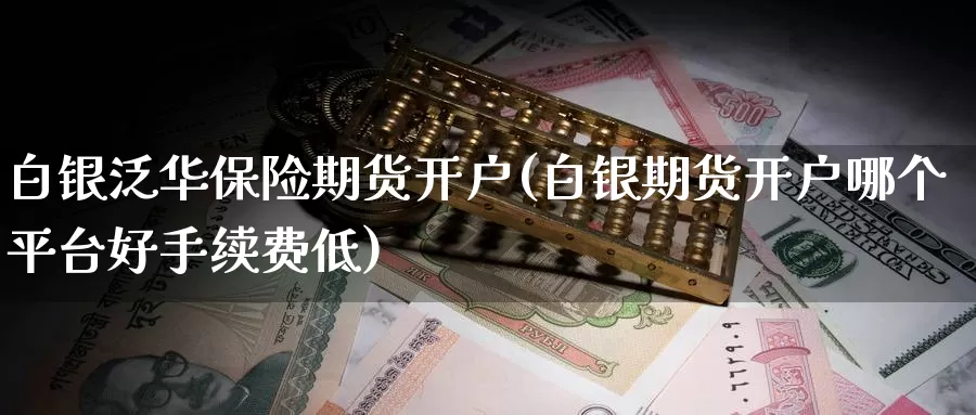 白银泛华保险期货开户(白银期货开户哪个平台好手续费低)_https://hj.wpmee.com_期货资讯_第1张