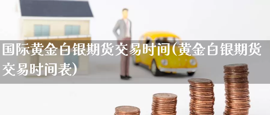 国际黄金白银期货交易时间(黄金白银期货交易时间表)_https://hj.wpmee.com_德指期货_第1张