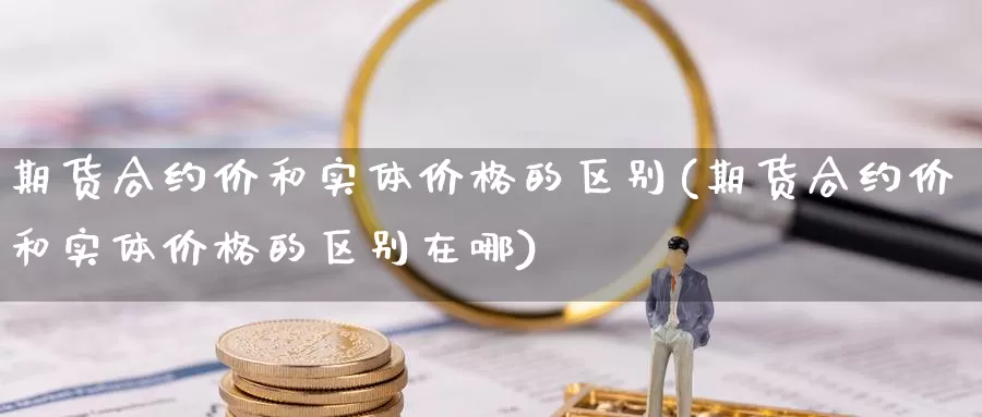 期货合约价和实体价格的区别(期货合约价和实体价格的区别在哪)_https://hj.wpmee.com_道指直播室_第1张