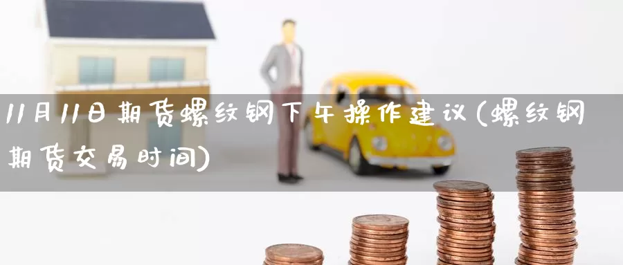 11月11日期货螺纹钢下午操作建议(螺纹钢期货交易时间)_https://hj.wpmee.com_黄金期货直播室_第1张