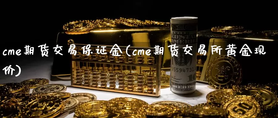 cme期货交易保证金(cme期货交易所黄金现价)_https://hj.wpmee.com_原油期货_第1张