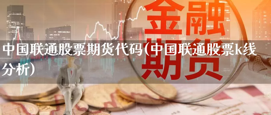 中国联通股票期货代码(中国联通股票k线分析)_https://hj.wpmee.com_外盘期货_第1张