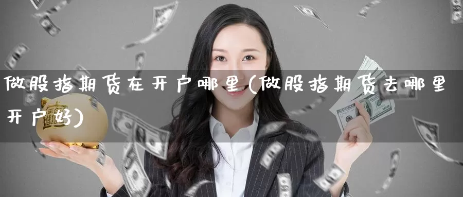 做股指期货在开户哪里(做股指期货去哪里开户好)_https://hj.wpmee.com_恒指喊单_第1张