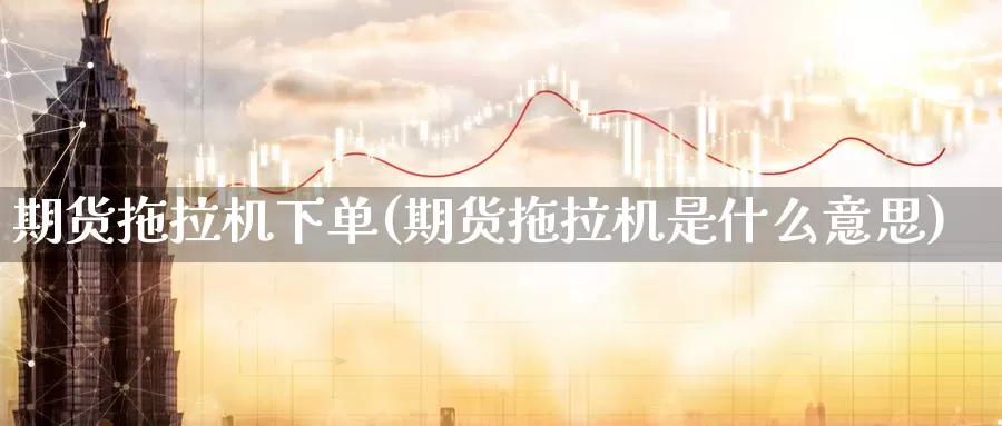 期货拖拉机下单(期货拖拉机是什么意思)_https://hj.wpmee.com_道指直播室_第1张