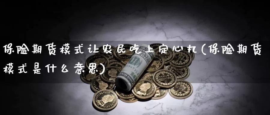 保险期货模式让农民吃上定心丸(保险期货模式是什么意思)_https://hj.wpmee.com_黄金期货直播室_第1张