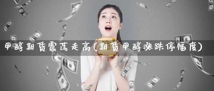 甲醇期货震荡走高(期货甲醇涨跌停幅度)_https://hj.wpmee.com_纳指直播室_第1张