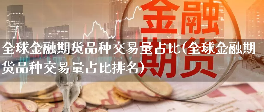 全球金融期货品种交易量占比(全球金融期货品种交易量占比排名)_https://hj.wpmee.com_德指期货_第1张