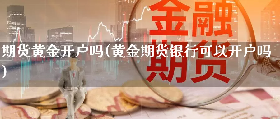 期货黄金开户吗(黄金期货银行可以开户吗)_https://hj.wpmee.com_期货资讯_第1张