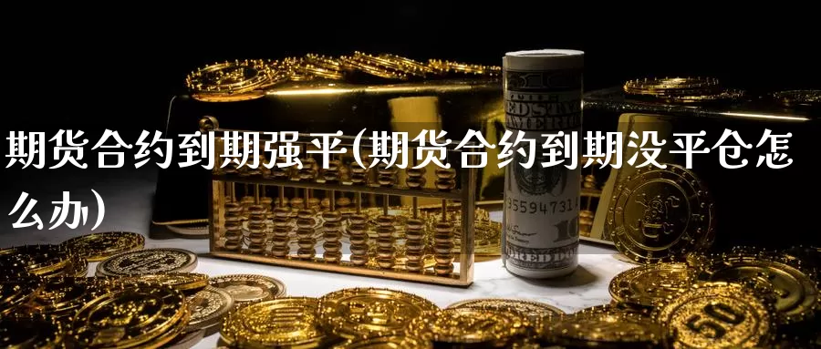 期货合约到期强平(期货合约到期没平仓怎么办)_https://hj.wpmee.com_纳指直播室_第1张