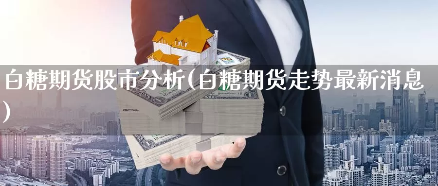 白糖期货股市分析(白糖期货走势最新消息)_https://hj.wpmee.com_道指直播室_第1张