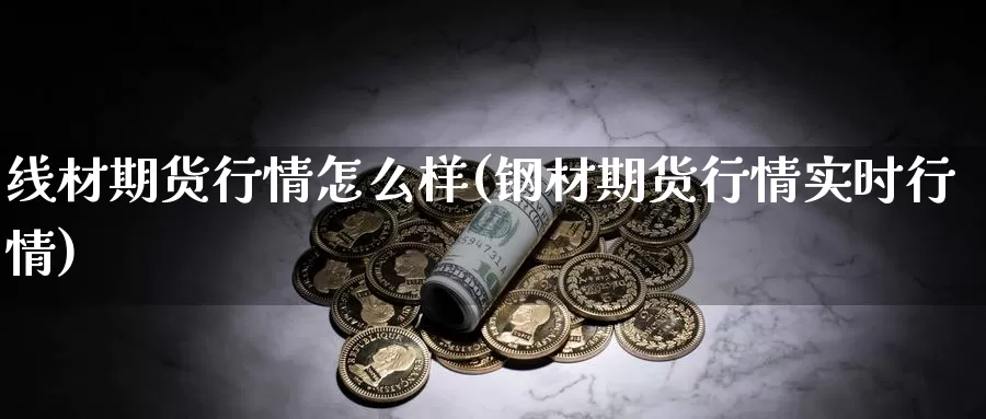 线材期货行情怎么样(钢材期货行情实时行情)_https://hj.wpmee.com_原油期货_第1张