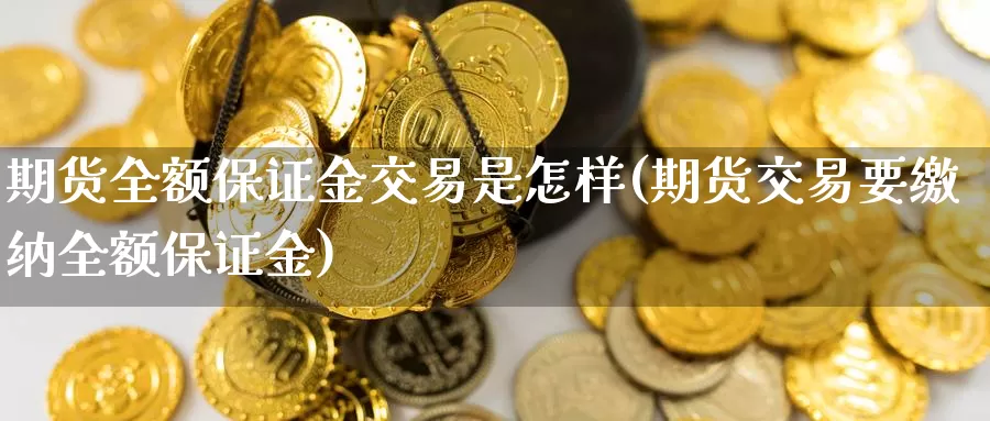 期货全额保证金交易是怎样(期货交易要缴纳全额保证金)_https://hj.wpmee.com_原油期货喊单_第1张