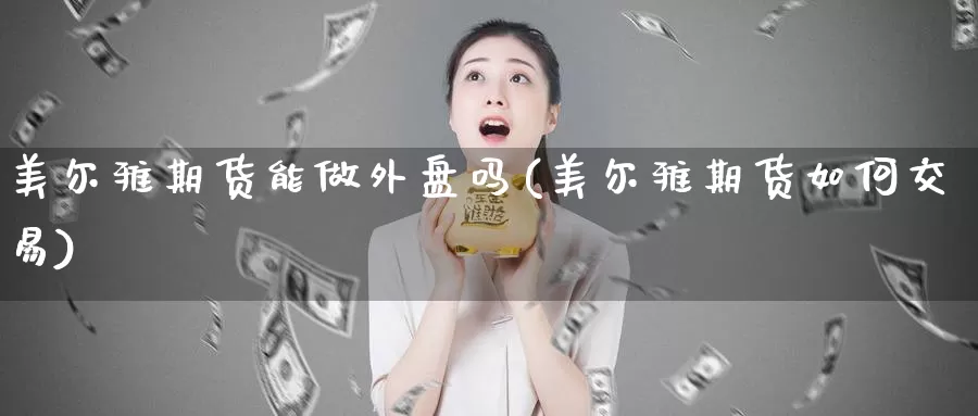 美尔雅期货能做外盘吗(美尔雅期货如何交易)_https://hj.wpmee.com_德指期货_第1张