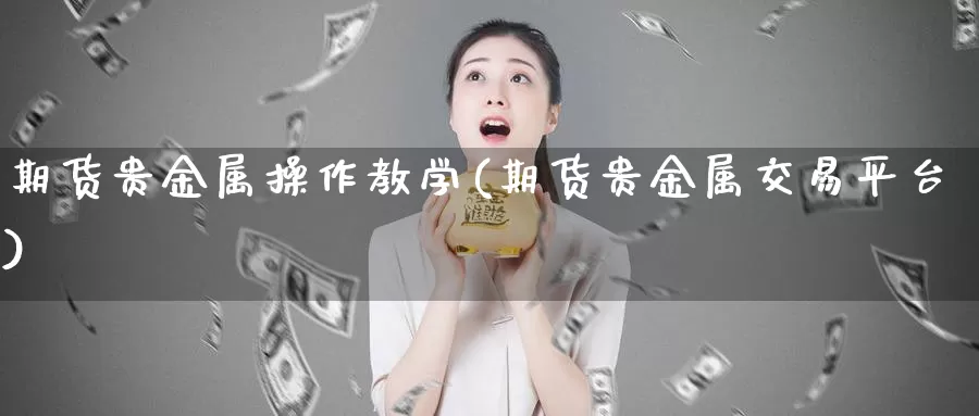 期货贵金属操作教学(期货贵金属交易平台)_https://hj.wpmee.com_纳指直播室_第1张