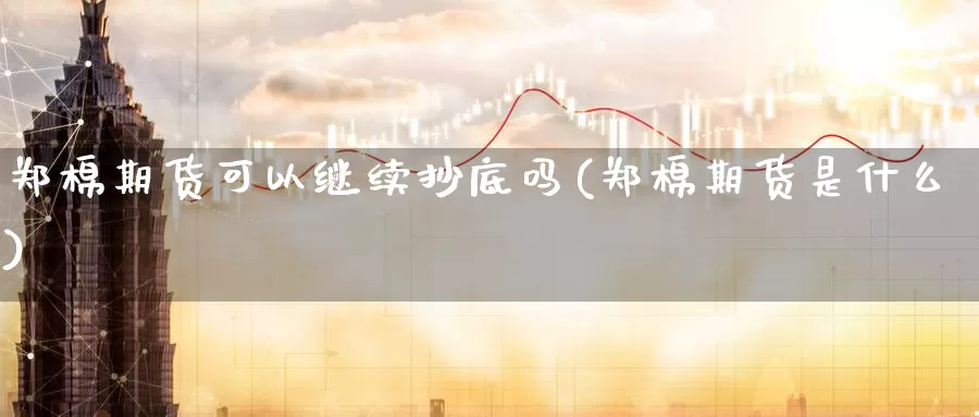 郑棉期货可以继续抄底吗(郑棉期货是什么)_https://hj.wpmee.com_道指直播室_第1张