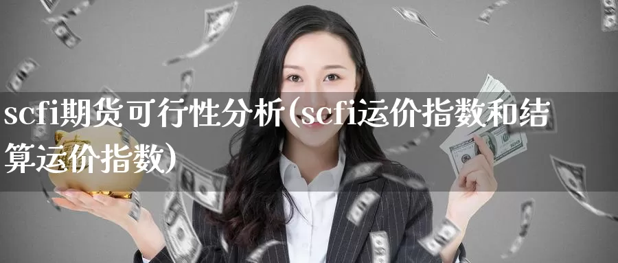 scfi期货可行性分析(scfi运价指数和结算运价指数)_https://hj.wpmee.com_黄金期货直播室_第1张