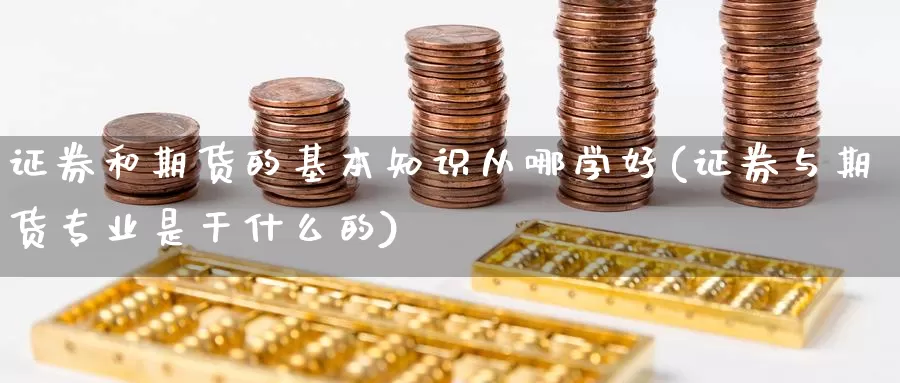 证券和期货的基本知识从哪学好(证券与期货专业是干什么的)_https://hj.wpmee.com_外盘期货_第1张