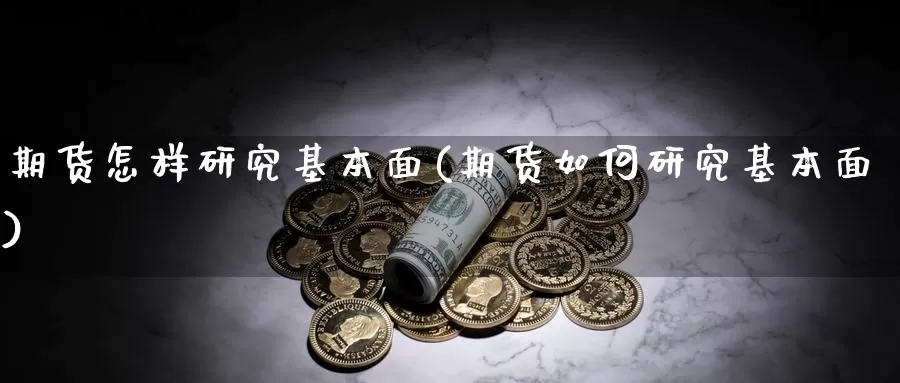 期货怎样研究基本面(期货如何研究基本面)_https://hj.wpmee.com_黄金期货直播室_第1张