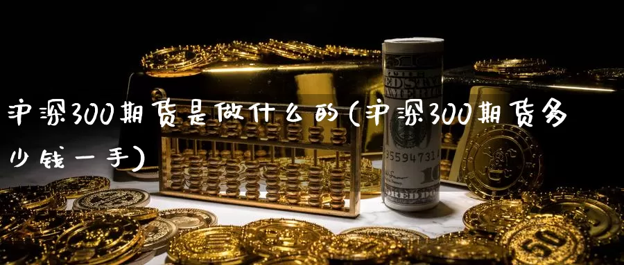 沪深300期货是做什么的(沪深300期货多少钱一手)_https://hj.wpmee.com_德指期货_第1张