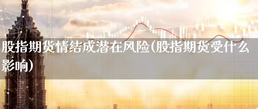 股指期货情结成潜在风险(股指期货受什么影响)_https://hj.wpmee.com_纳指直播室_第1张