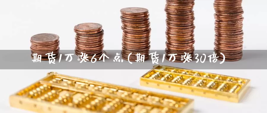 期货1万涨6个点(期货1万涨30倍)_https://hj.wpmee.com_期货资讯_第1张