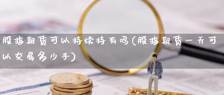 股指期货可以持续持有吗(股指期货一天可以交易多少手)_https://hj.wpmee.com_道指直播室_第1张