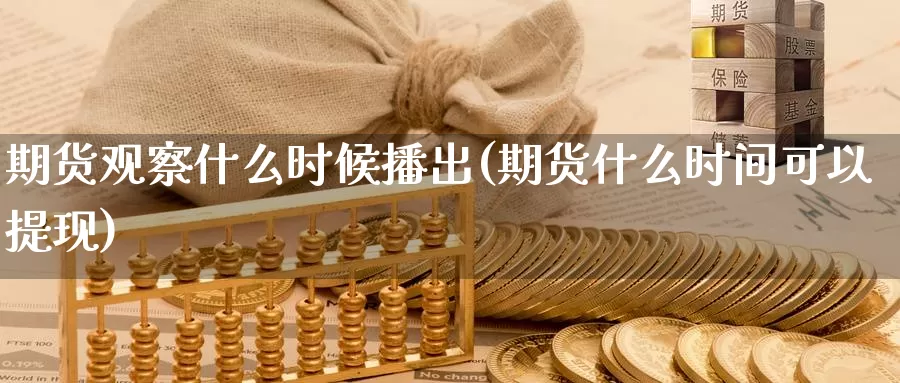 期货观察什么时候播出(期货什么时间可以提现)_https://hj.wpmee.com_黄金期货直播室_第1张