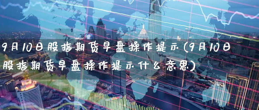 9月10日股指期货早盘操作提示(9月10日股指期货早盘操作提示什么意思)_https://hj.wpmee.com_德指期货_第1张