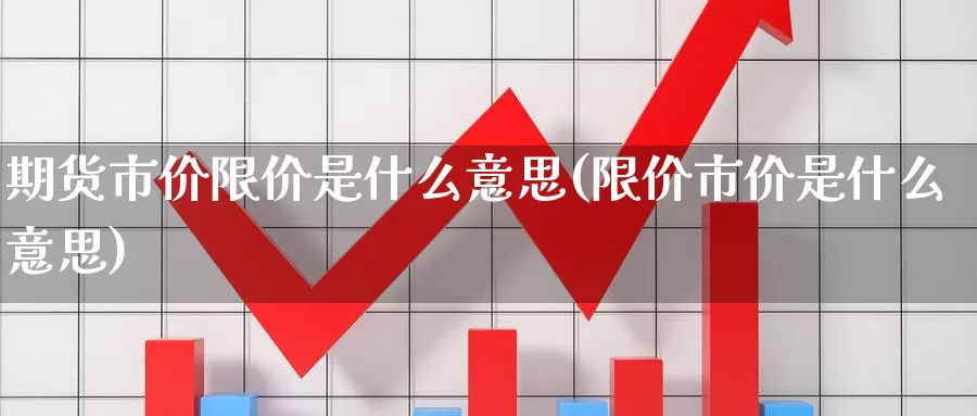 期货市价限价是什么意思(限价市价是什么意思)_https://hj.wpmee.com_原油期货喊单_第1张