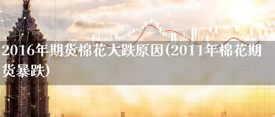 2016年期货棉花大跌原因(2011年棉花期货暴跌)_https://hj.wpmee.com_期货资讯_第1张