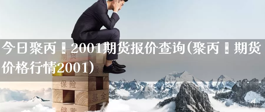 今日聚丙烯2001期货报价查询(聚丙烯期货价格行情2001)_https://hj.wpmee.com_外盘期货直播间_第1张