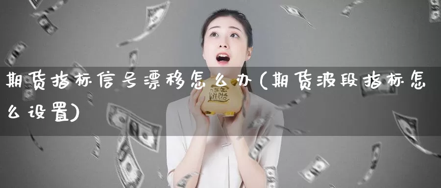 期货指标信号漂移怎么办(期货波段指标怎么设置)_https://hj.wpmee.com_黄金期货_第1张