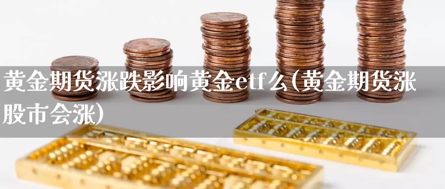 黄金期货涨跌影响黄金etf么(黄金期货涨股市会涨)_https://hj.wpmee.com_外盘期货直播间_第1张