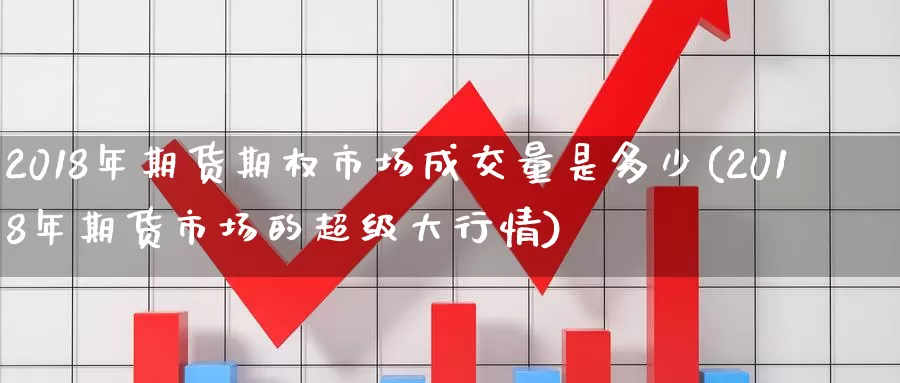 2018年期货期权市场成交量是多少(2018年期货市场的超级大行情)_https://hj.wpmee.com_外盘期货直播间_第1张