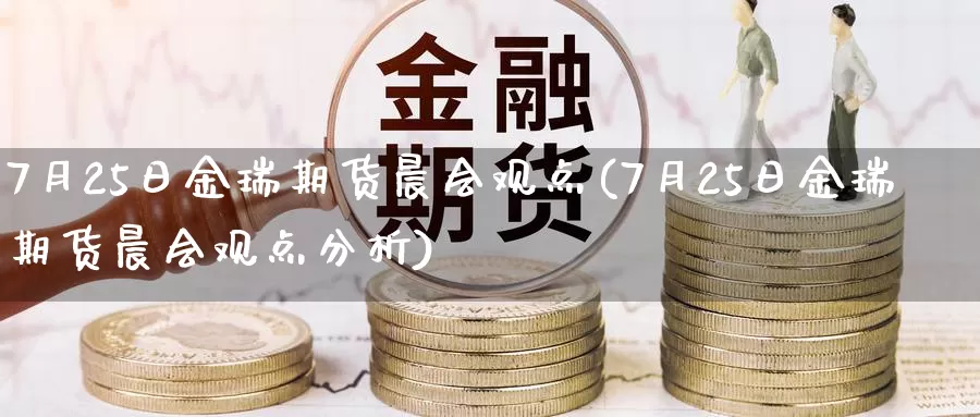 7月25日金瑞期货晨会观点(7月25日金瑞期货晨会观点分析)_https://hj.wpmee.com_纳指直播室_第1张