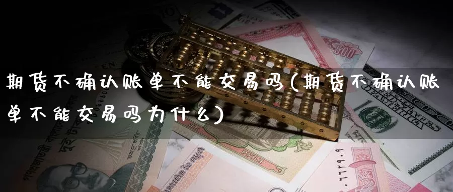 期货不确认账单不能交易吗(期货不确认账单不能交易吗为什么)_https://hj.wpmee.com_德指期货_第1张