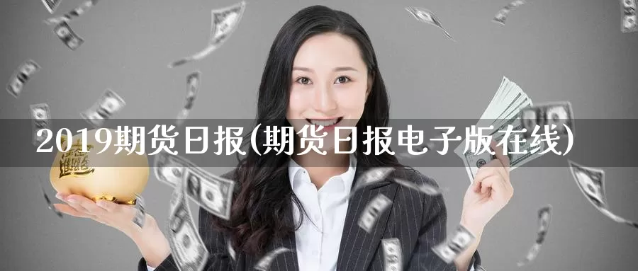 2019期货日报(期货日报电子版在线)_https://hj.wpmee.com_黄金期货_第1张