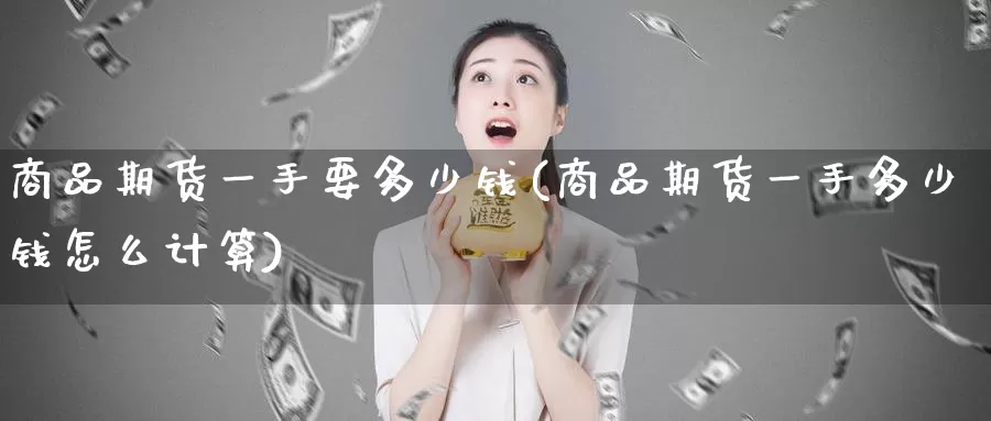 商品期货一手要多少钱(商品期货一手多少钱怎么计算)_https://hj.wpmee.com_德指期货_第1张