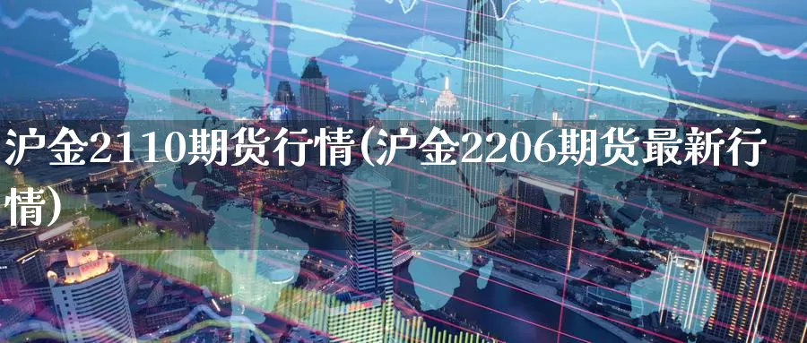 沪金2110期货行情(沪金2206期货最新行情)_https://hj.wpmee.com_期货资讯_第1张