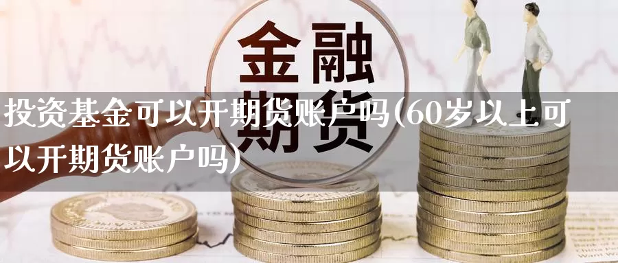 投资基金可以开期货账户吗(60岁以上可以开期货账户吗)_https://hj.wpmee.com_纳指直播室_第1张