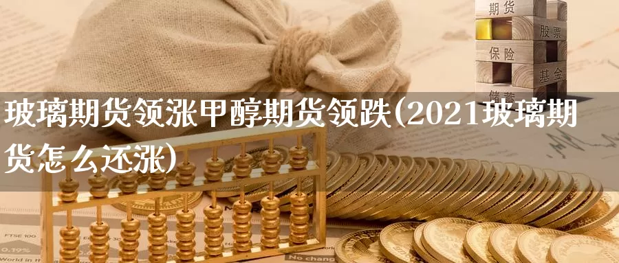 玻璃期货领涨甲醇期货领跌(2021玻璃期货怎么还涨)_https://hj.wpmee.com_原油期货喊单_第1张