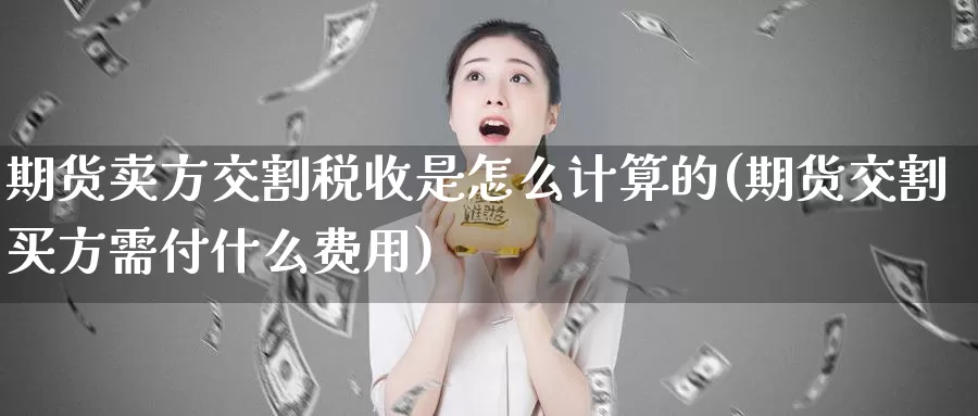 期货卖方交割税收是怎么计算的(期货交割买方需付什么费用)_https://hj.wpmee.com_纳指直播室_第1张