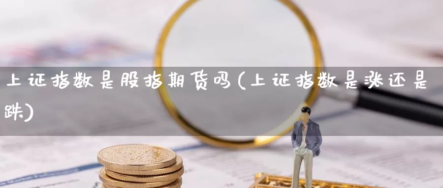 上证指数是股指期货吗(上证指数是涨还是跌)_https://hj.wpmee.com_黄金期货直播室_第1张