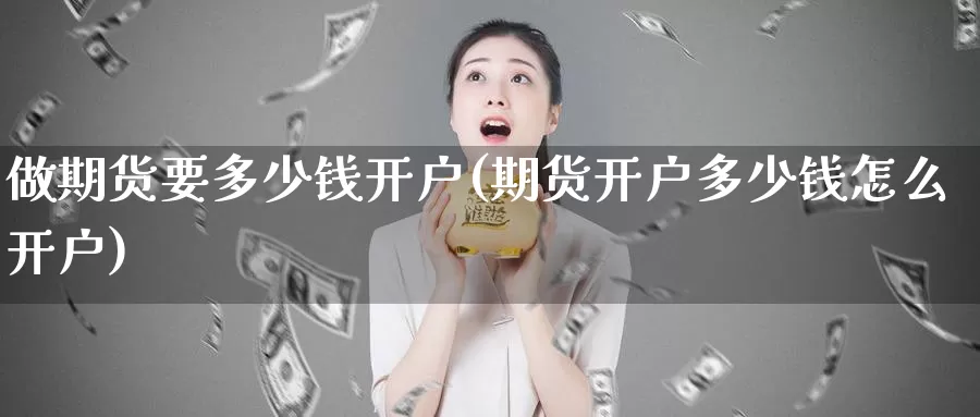 做期货要多少钱开户(期货开户多少钱怎么开户)_https://hj.wpmee.com_原油期货_第1张