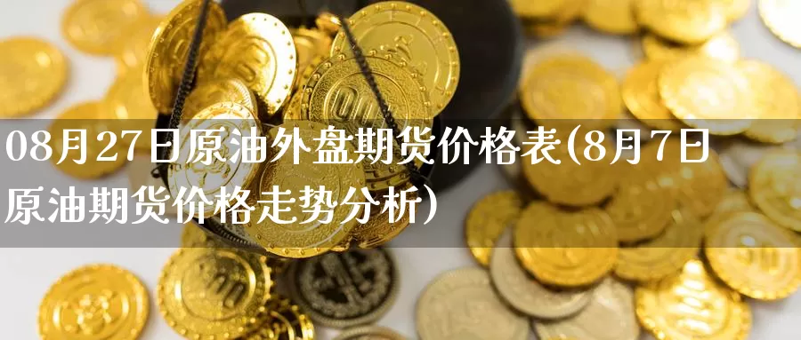 08月27日原油外盘期货价格表(8月7日原油期货价格走势分析)_https://hj.wpmee.com_原油期货_第1张