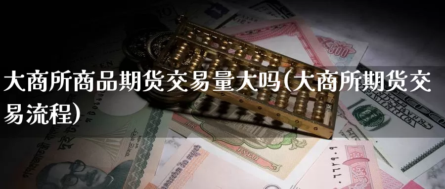 大商所商品期货交易量大吗(大商所期货交易流程)_https://hj.wpmee.com_恒指喊单_第1张