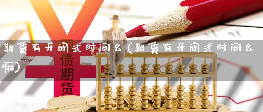 期货有开闭式时间么(期货有开闭式时间么嘛)_https://hj.wpmee.com_原油期货喊单_第1张