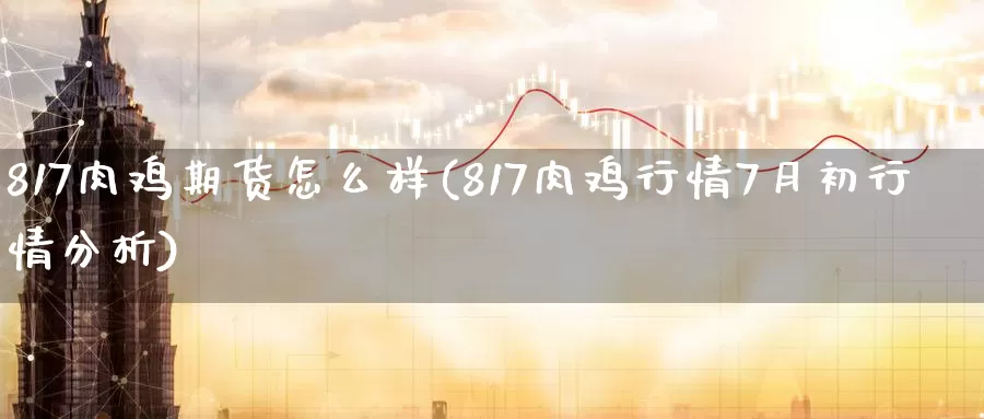 817肉鸡期货怎么样(817肉鸡行情7月初行情分析)_https://hj.wpmee.com_原油期货喊单_第1张