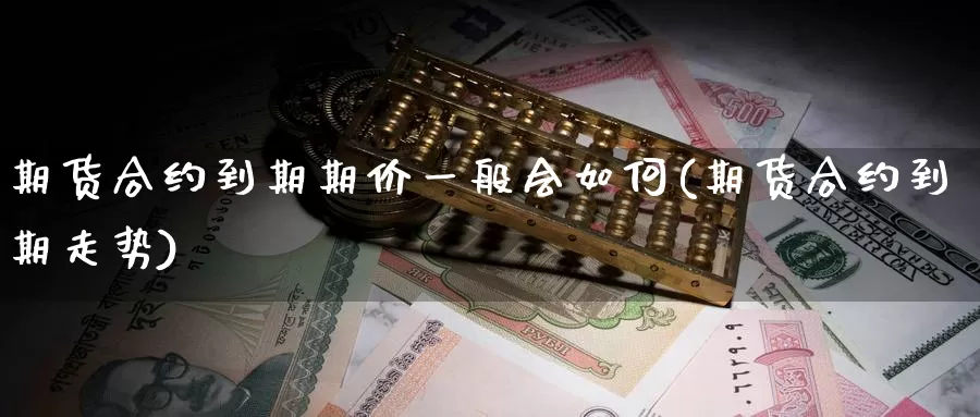 期货合约到期期价一般会如何(期货合约到期走势)_https://hj.wpmee.com_黄金期货直播室_第1张