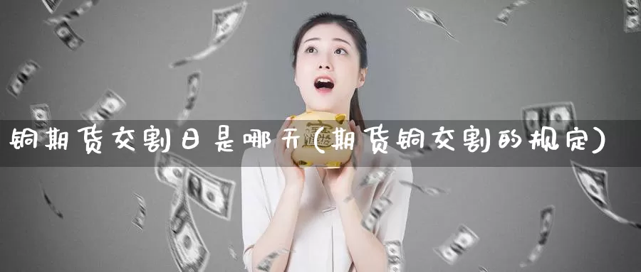 铜期货交割日是哪天(期货铜交割的规定)_https://hj.wpmee.com_黄金期货_第1张